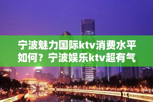 宁波魅力国际ktv消费水平如何？宁波娱乐ktv超有气氛