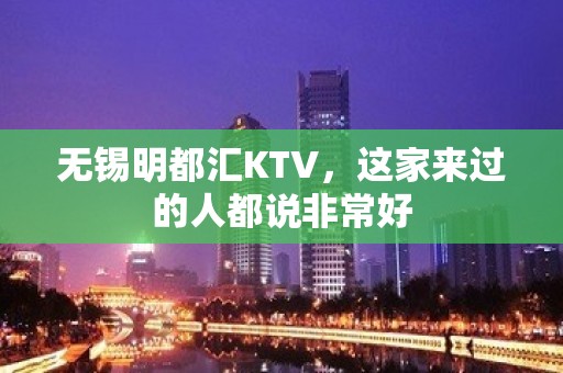 无锡明都汇KTV，这家来过的人都说非常好