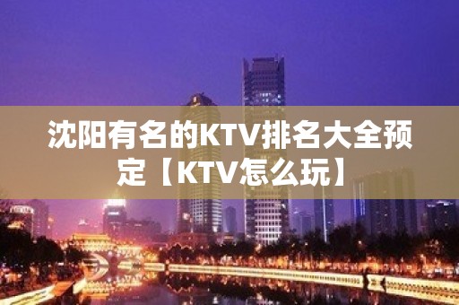 沈阳有名的KTV排名大全预定【KTV怎么玩】