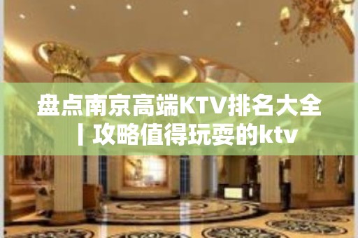 盘点﻿南京高端KTV排名大全丨攻略值得玩耍的ktv