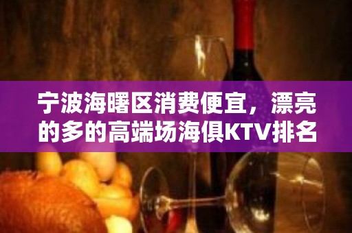 宁波海曙区消费便宜，漂亮的多的高端场海俱KTV排名大全。