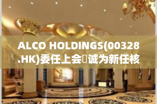 ALCO HOLDINGS(00328.HK)委任上会栢诚为新任核数师