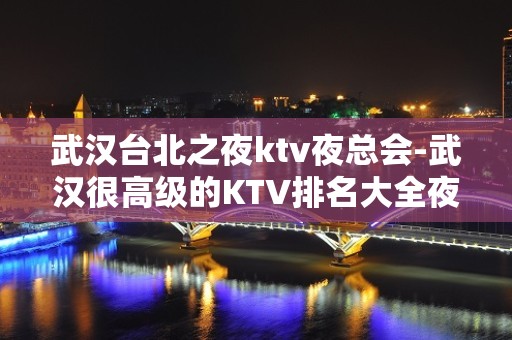 武汉台北之夜ktv夜总会-武汉很高级的KTV排名大全夜场