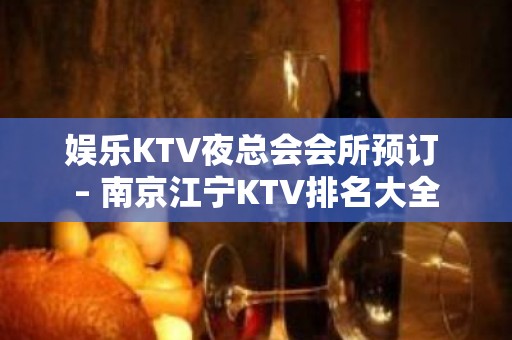 娱乐KTV夜总会会所预订 – 南京江宁KTV排名大全