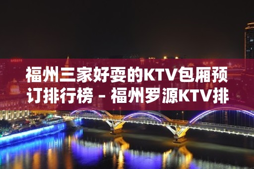 福州三家好耍的KTV包厢预订排行榜 – 福州罗源KTV排名大全