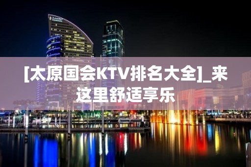 [太原国会KTV排名大全]_来这里舒适享乐