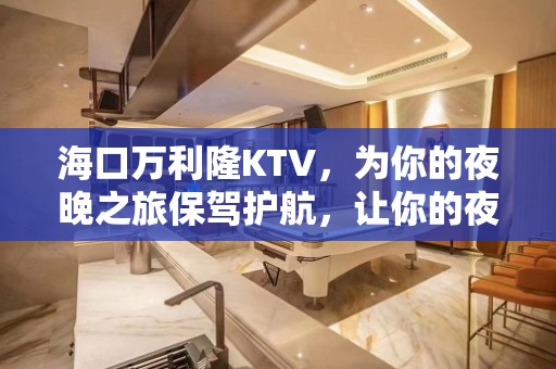 海口万利隆KTV，为你的夜晚之旅保驾护航，让你的夜晚非同凡响