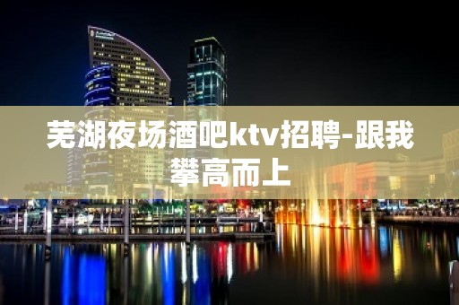 芜湖夜场酒吧ktv招聘-跟我攀高而上