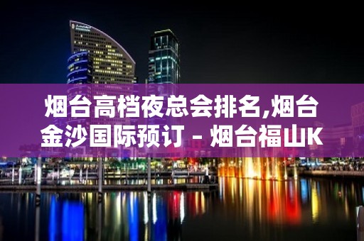 烟台高档夜总会排名,烟台金沙国际预订 – 烟台福山KTV排名大全