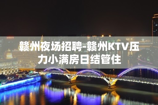 赣州夜场招聘-赣州KTV压力小满房日结管住