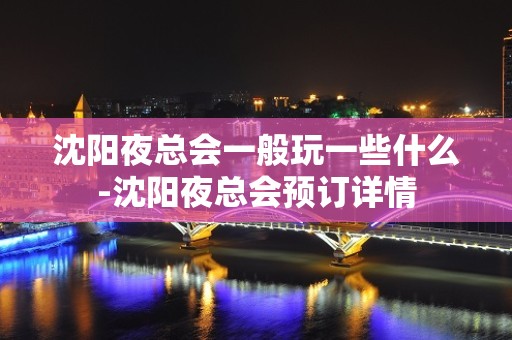 沈阳夜总会一般玩一些什么-沈阳夜总会预订详情