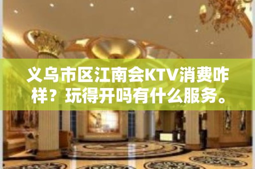 义乌市区江南会KTV消费咋样？玩得开吗有什么服务。