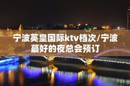 宁波英皇国际ktv档次/宁波蕞好的夜总会预订