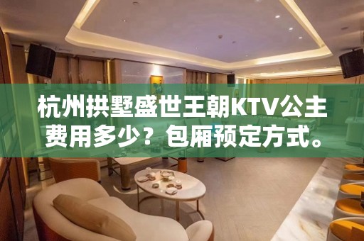 杭州拱墅盛世王朝KTV公主费用多少？包厢预定方式。