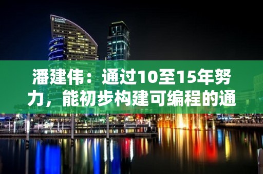 潘建伟：通过10至15年努力，能初步构建可编程的通用量子计算机