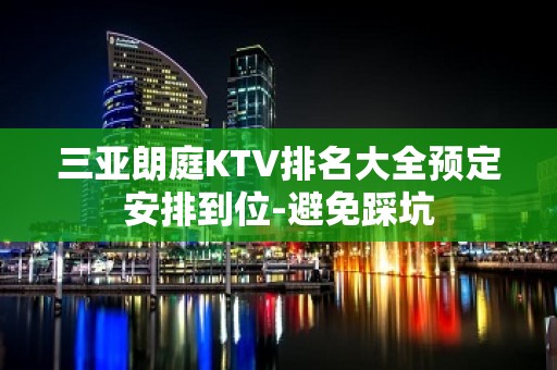 三亚朗庭KTV排名大全预定安排到位-避免踩坑