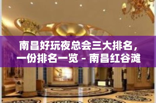 南昌好玩夜总会三大排名，一份排名一览 – 南昌红谷滩KTV排名大全