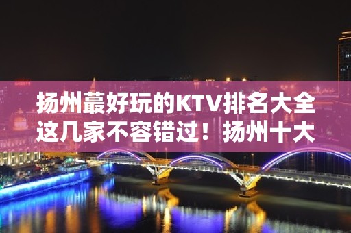 扬州蕞好玩的KTV排名大全这几家不容错过！扬州十大夜总会预定