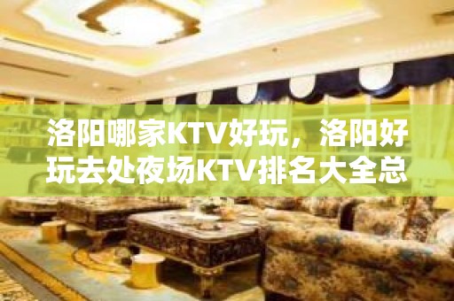 洛阳哪家KTV好玩，洛阳好玩去处夜场KTV排名大全总结