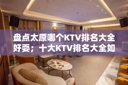 盘点太原哪个KTV排名大全好耍；十大KTV排名大全如何预订