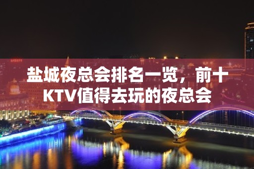 盐城夜总会排名一览，前十KTV值得去玩的夜总会