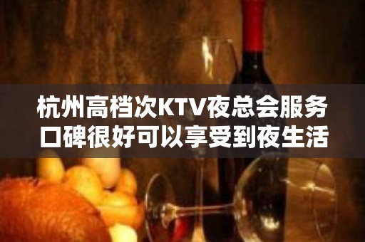 杭州高档次KTV夜总会服务口碑很好可以享受到夜生活的美妙旋律