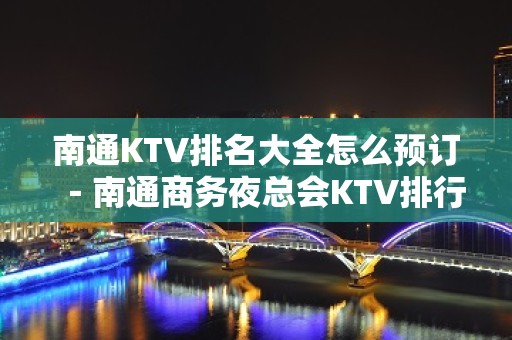 南通KTV排名大全怎么预订－南通商务夜总会KTV排行榜 – 南通崇川KTV排名大全