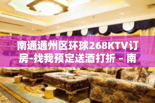 南通通州区环球268KTV订房-找我预定送酒打折 – 南通崇川KTV排名大全