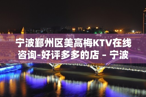 宁波鄞州区美高梅KTV在线咨询-好评多多的店 – 宁波鄞州KTV排名大全