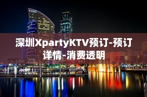 深圳XpartyKTV预订-预订详情-消费透明