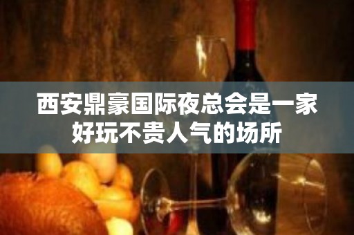 西安鼎豪国际夜总会是一家好玩不贵人气的场所