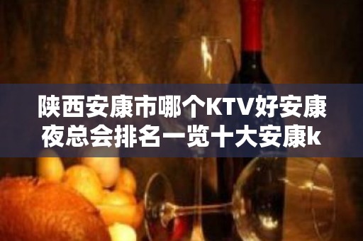 陕西安康市哪个KTV好安康夜总会排名一览十大安康ktv