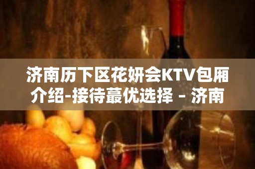 济南历下区花妍会KTV包厢介绍-接待蕞优选择 – 济南历下KTV排名大全