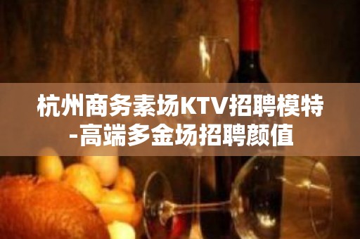 杭州商务素场KTV招聘模特-高端多金场招聘颜值