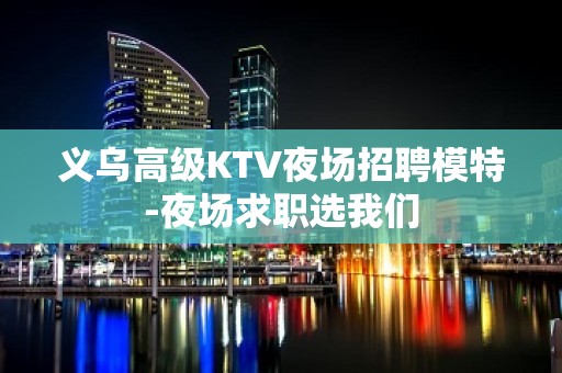 义乌高级KTV夜场招聘模特-夜场求职选我们