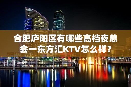 合肥庐阳区有哪些高档夜总会一东方汇KTV怎么样？