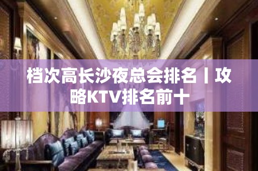 档次高长沙夜总会排名丨攻略KTV排名前十