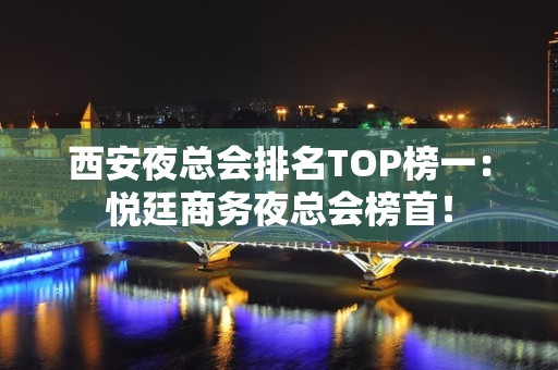 西安夜总会排名TOP榜一：悦廷商务夜总会榜首！