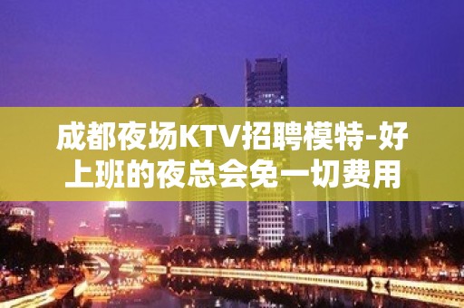 成都夜场KTV招聘模特-好上班的夜总会免一切费用