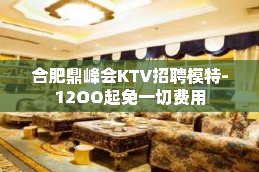 合肥鼎峰会KTV招聘模特-12OO起免一切费用