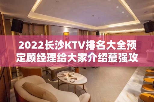 2022长沙KTV排名大全预定顾经理给大家介绍蕞强攻略