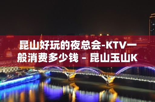 昆山好玩的夜总会-KTV一般消费多少钱 – 昆山玉山KTV排名大全