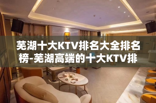 芜湖十大KTV排名大全排名榜-芜湖高端的十大KTV排名大全预订