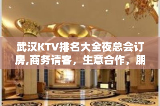 武汉KTV排名大全夜总会订房,商务请客，生意合作，朋友聚会来这