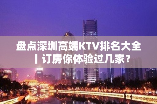 盘点深圳高端KTV排名大全丨订房你体验过几家？