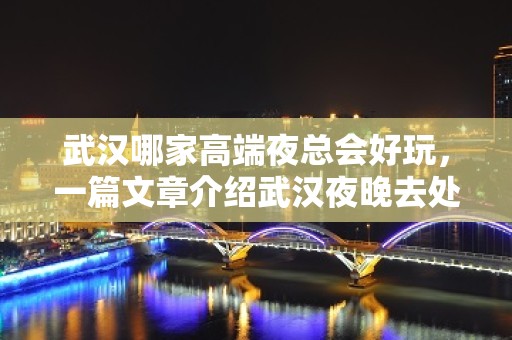 武汉哪家高端夜总会好玩，一篇文章介绍武汉夜晚去处