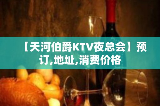 【天河伯爵KTV夜总会】预订,地址,消费价格