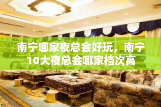 南宁哪家夜总会好玩，南宁10大夜总会哪家档次高