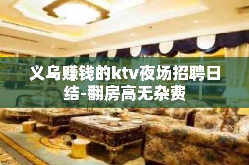 义乌赚钱的ktv夜场招聘日结-翻房高无杂费