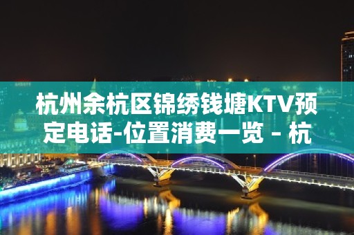 杭州余杭区锦绣钱塘KTV预定电话-位置消费一览 – 杭州余杭KTV排名大全